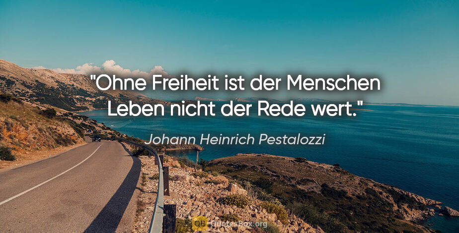 Johann Heinrich Pestalozzi Zitat: "Ohne Freiheit ist der Menschen Leben nicht der Rede wert."