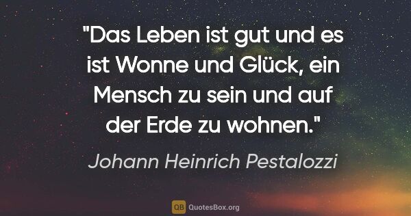 Johann Heinrich Pestalozzi Zitat: "Das Leben ist gut und es ist Wonne und Glück, ein Mensch zu..."