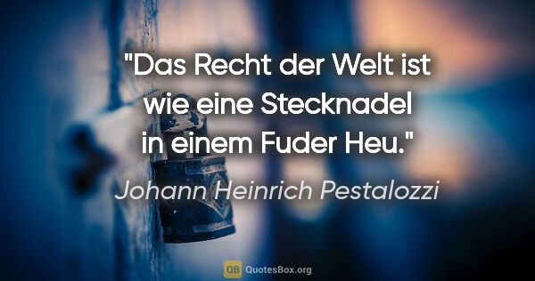 Johann Heinrich Pestalozzi Zitat: "Das Recht der Welt ist wie eine Stecknadel in einem Fuder Heu."