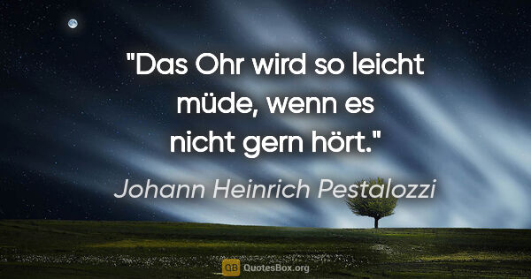 Johann Heinrich Pestalozzi Zitat: "Das Ohr wird so leicht müde, wenn es nicht gern hört."