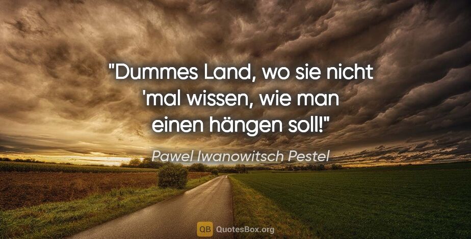 Pawel Iwanowitsch Pestel Zitat: "Dummes Land, wo sie nicht 'mal wissen, wie man einen hängen soll!"