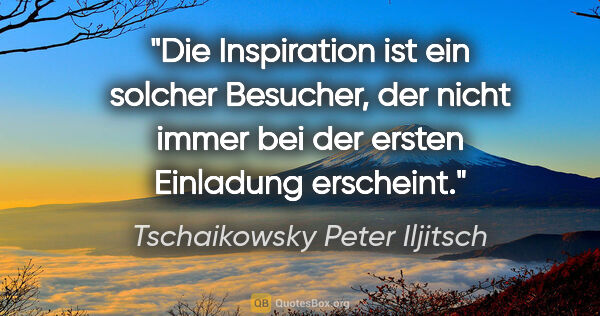 Tschaikowsky Peter Iljitsch Zitat: "Die Inspiration ist ein solcher Besucher, der
nicht immer bei..."