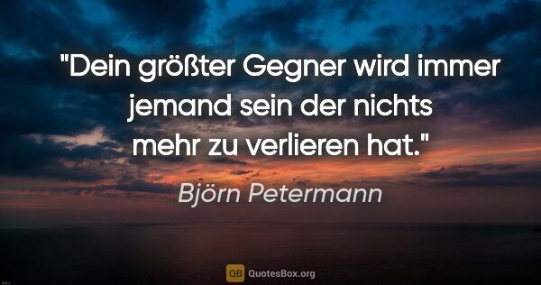 Björn Petermann Zitat: "Dein größter Gegner wird immer jemand sein der nichts mehr zu..."