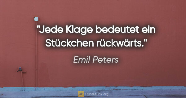 Emil Peters Zitat: "Jede Klage bedeutet ein Stückchen rückwärts."