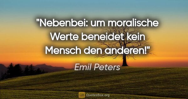 Emil Peters Zitat: "Nebenbei: um moralische Werte beneidet kein Mensch den anderen!"