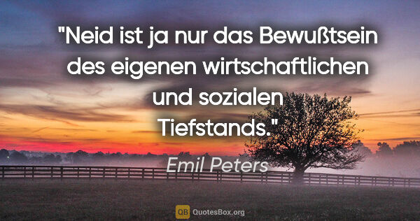 Emil Peters Zitat: "Neid ist ja nur das Bewußtsein des eigenen
wirtschaftlichen..."