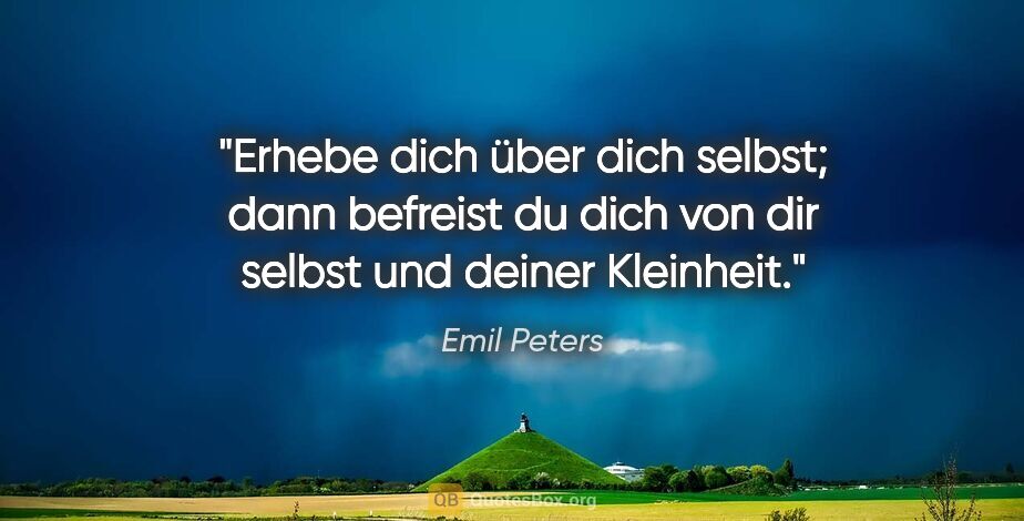 Emil Peters Zitat: "Erhebe dich über dich selbst; dann befreist du
dich von dir..."