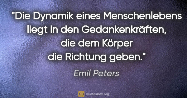 Emil Peters Zitat: "Die Dynamik eines Menschenlebens liegt in den Gedankenkräften,..."