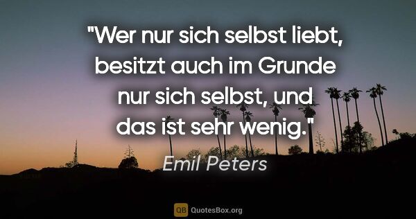 Emil Peters Zitat: "Wer nur sich selbst liebt, besitzt auch im Grunde nur sich..."