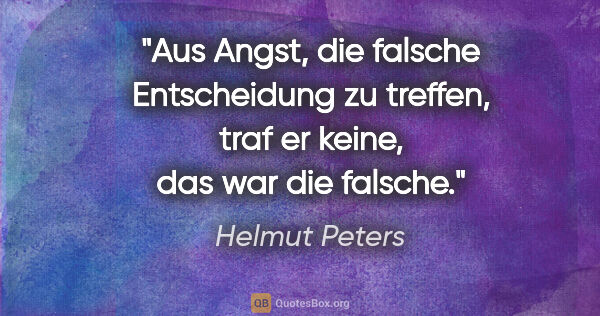 Helmut Peters Zitat: "Aus Angst, die falsche Entscheidung zu treffen, traf er keine,..."