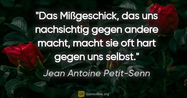 Jean Antoine Petit-Senn Zitat: "Das Mißgeschick, das uns nachsichtig gegen andere macht,
macht..."