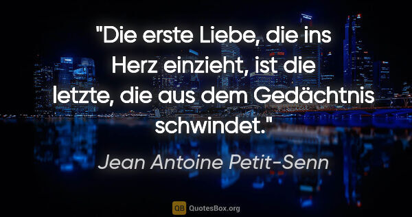 Jean Antoine Petit-Senn Zitat: "Die erste Liebe, die ins Herz einzieht, ist die letzte, die..."
