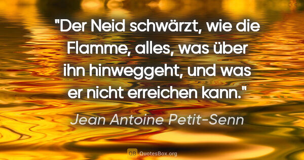 Jean Antoine Petit-Senn Zitat: "Der Neid schwärzt, wie die Flamme, alles, was über ihn..."