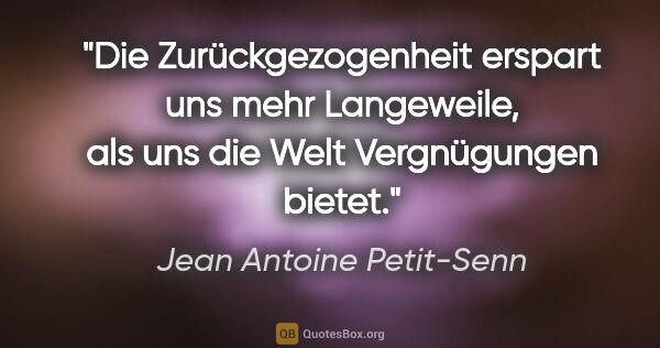 Jean Antoine Petit-Senn Zitat: "Die Zurückgezogenheit erspart uns mehr Langeweile,
als uns die..."
