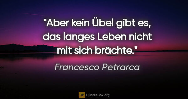 Francesco Petrarca Zitat: "Aber kein Übel gibt es, das langes Leben nicht mit sich brächte."