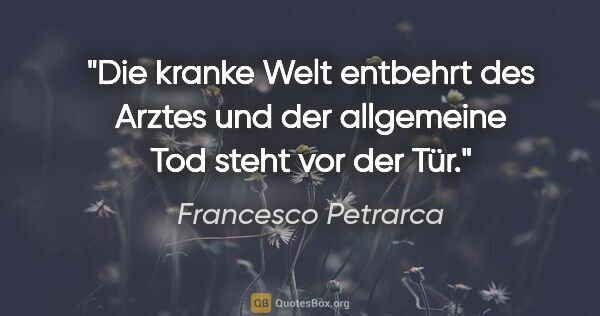 Francesco Petrarca Zitat: "Die kranke Welt entbehrt des Arztes
und der allgemeine Tod..."