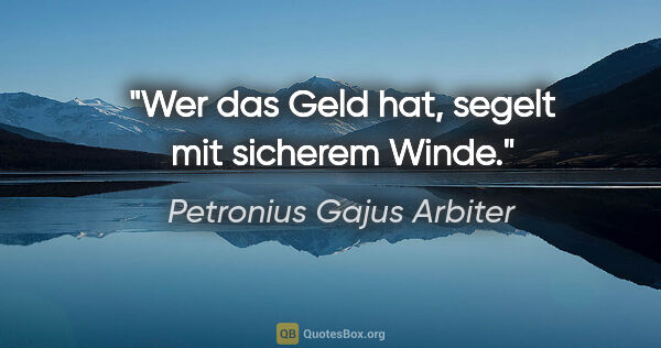 Petronius Gajus Arbiter Zitat: "Wer das Geld hat, segelt mit sicherem Winde."