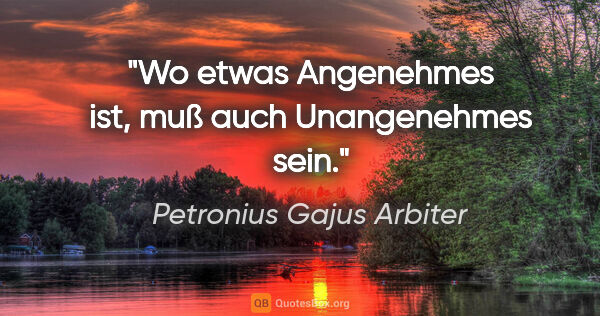 Petronius Gajus Arbiter Zitat: "Wo etwas Angenehmes ist, muß auch Unangenehmes sein."