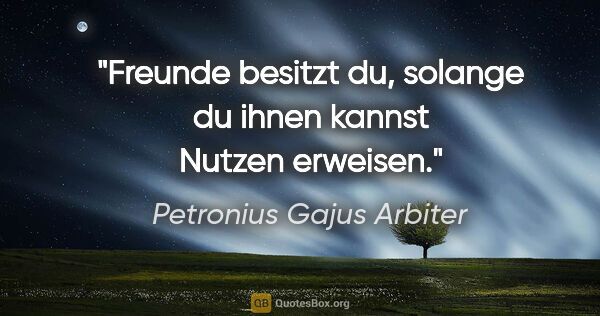 Petronius Gajus Arbiter Zitat: "Freunde besitzt du, solange du ihnen kannst Nutzen erweisen."