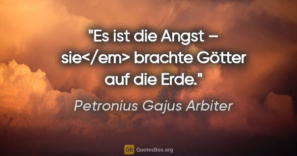 Petronius Gajus Arbiter Zitat: "Es ist die Angst – sie</em> brachte Götter auf die Erde."