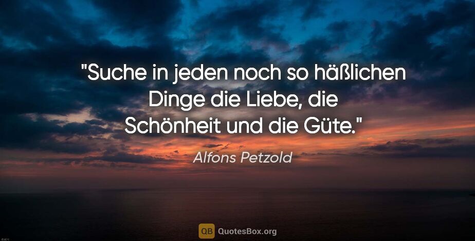 Alfons Petzold Zitat: "Suche in jeden noch so häßlichen Dinge die Liebe, die..."