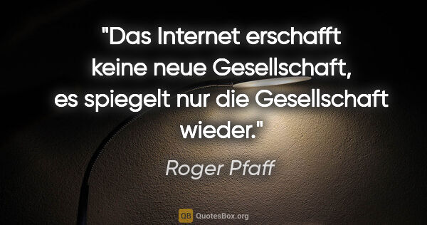 Roger Pfaff Zitat: "Das Internet erschafft keine neue Gesellschaft, es spiegelt..."
