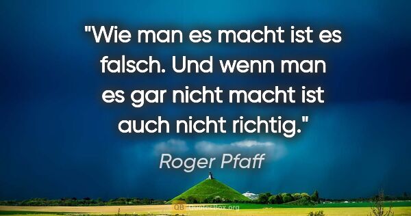 Roger Pfaff Zitat: "Wie man es macht ist es falsch. Und wenn man es gar nicht..."