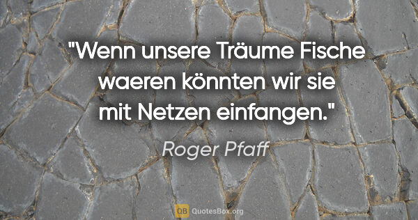 Roger Pfaff Zitat: "Wenn unsere Träume Fische waeren könnten wir sie mit Netzen..."