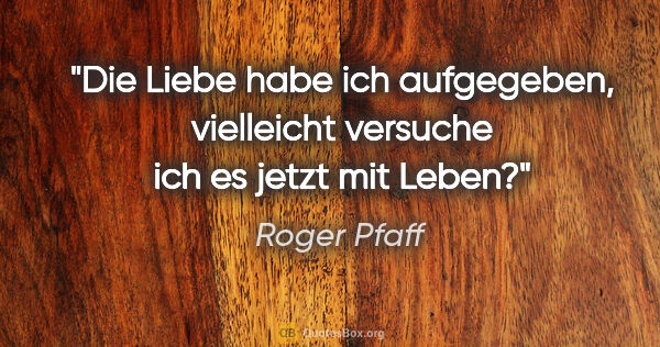 Roger Pfaff Zitat: "Die Liebe habe ich aufgegeben, vielleicht versuche ich es..."