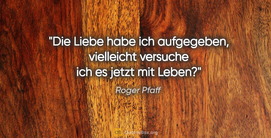 Roger Pfaff Zitat: "Die Liebe habe ich aufgegeben, vielleicht versuche ich es..."