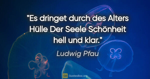 Ludwig Pfau Zitat: "Es dringet durch des Alters Hülle
Der Seele Schönheit hell und..."
