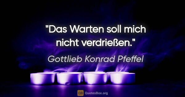 Gottlieb Konrad Pfeffel Zitat: "Das Warten soll mich nicht verdrießen."