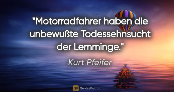 Kurt Pfeifer Zitat: "Motorradfahrer haben die unbewußte Todessehnsucht der Lemminge."