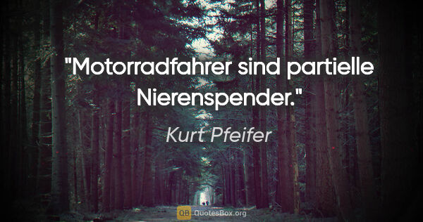 Kurt Pfeifer Zitat: "Motorradfahrer sind partielle Nierenspender."