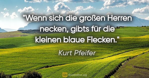 Kurt Pfeifer Zitat: "Wenn sich die großen Herren necken,

gibts für die kleinen..."