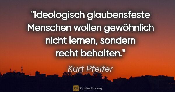 Kurt Pfeifer Zitat: "Ideologisch glaubensfeste Menschen wollen gewöhnlich nicht..."