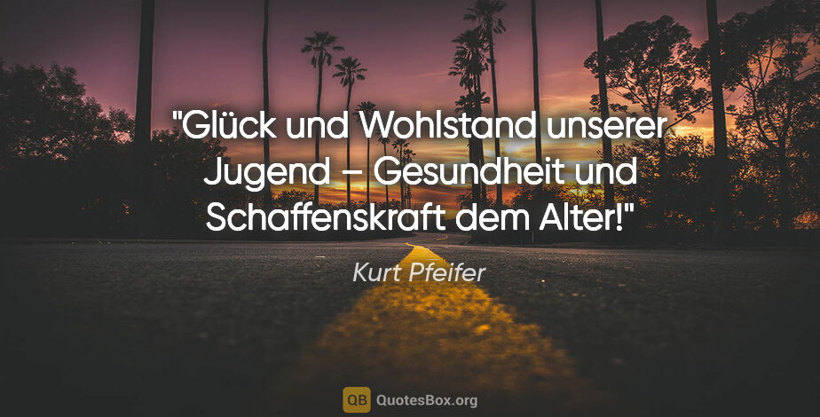 Kurt Pfeifer Zitat: "Glück und Wohlstand unserer Jugend –
Gesundheit und..."