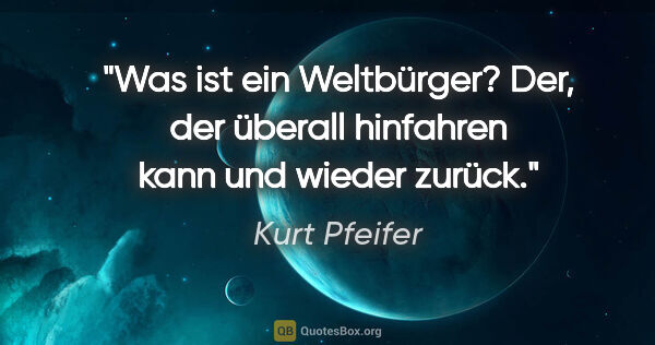 Kurt Pfeifer Zitat: "Was ist ein Weltbürger? Der, der überall hinfahren kann und..."