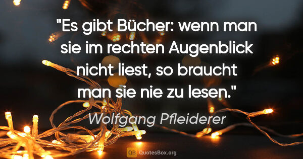 Wolfgang Pfleiderer Zitat: "Es gibt Bücher: wenn man sie im rechten Augenblick nicht..."