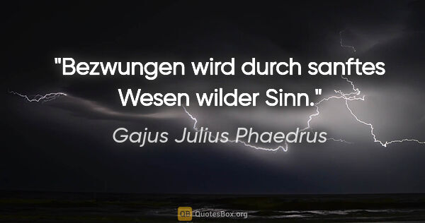 Gajus Julius Phaedrus Zitat: "Bezwungen wird durch sanftes Wesen wilder Sinn."