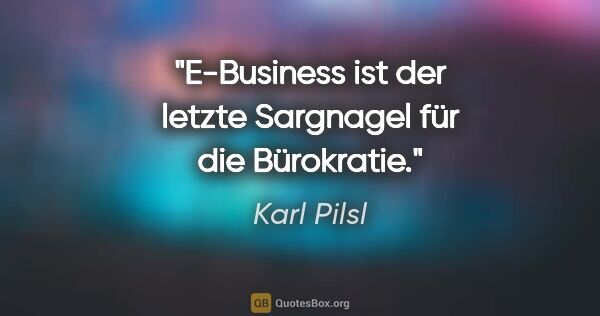 Karl Pilsl Zitat: "E-Business ist der letzte Sargnagel für die Bürokratie."
