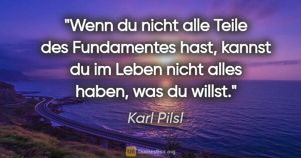Karl Pilsl Zitat: "Wenn du nicht alle Teile des Fundamentes hast, kannst du im..."