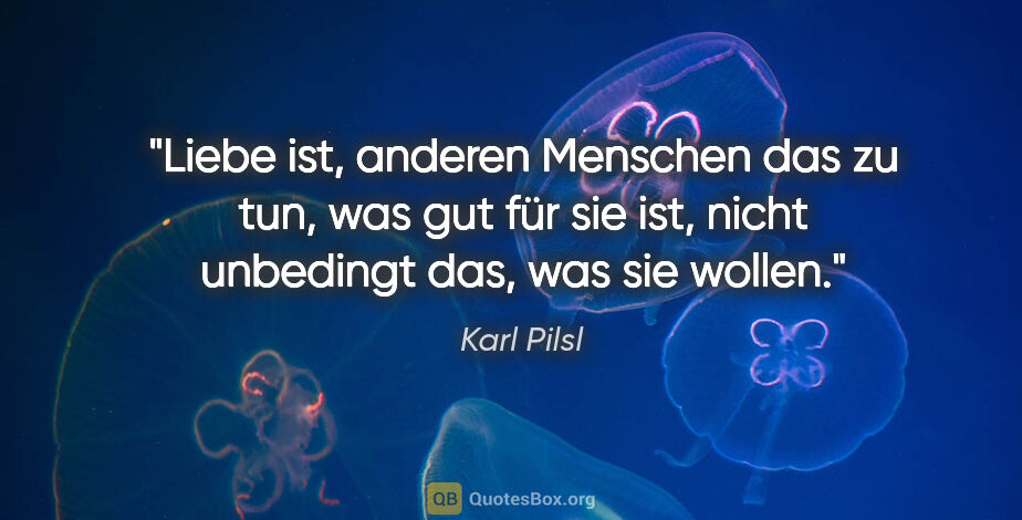 Karl Pilsl Zitat: "Liebe ist, anderen Menschen das zu tun, was gut für sie ist,..."