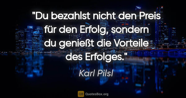 Karl Pilsl Zitat: "Du bezahlst nicht den Preis für den Erfolg, sondern du genießt..."