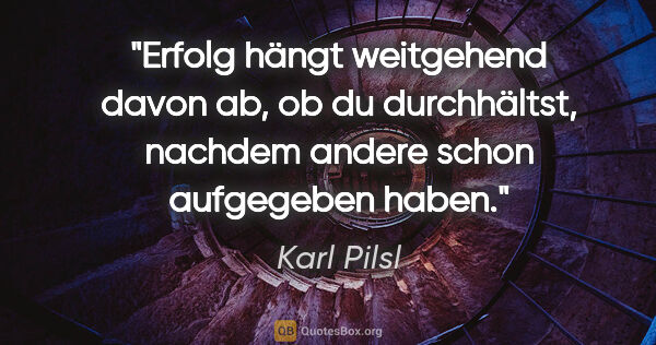 Karl Pilsl Zitat: "Erfolg hängt weitgehend davon ab, ob du durchhältst, nachdem..."