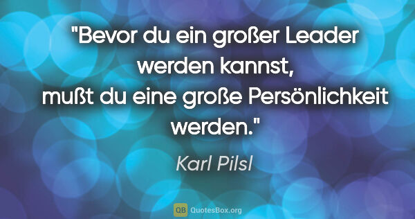 Karl Pilsl Zitat: "Bevor du ein großer Leader werden kannst, mußt du eine große..."