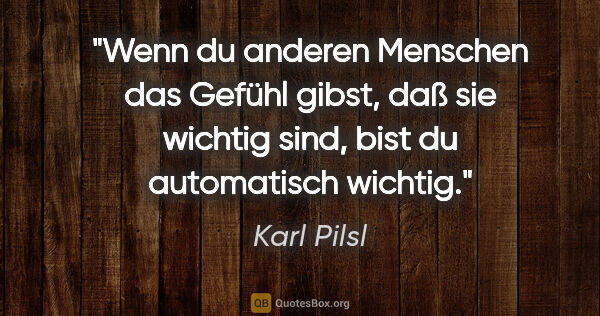 Karl Pilsl Zitat: "Wenn du anderen Menschen das Gefühl gibst, daß sie wichtig..."