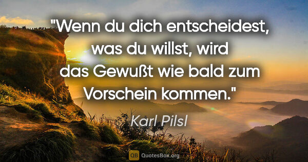 Karl Pilsl Zitat: "Wenn du dich entscheidest, was du willst, wird das »Gewußt..."