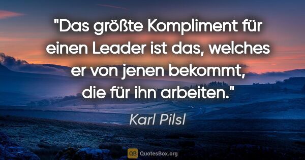 Karl Pilsl Zitat: "Das größte Kompliment für einen Leader ist das, welches er von..."