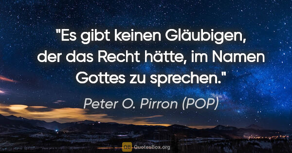 Peter O. Pirron (POP) Zitat: "Es gibt keinen Gläubigen, der das Recht hätte, im Namen Gottes..."